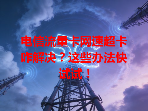 电信流量卡网速超卡咋解决？这些办法快试试！