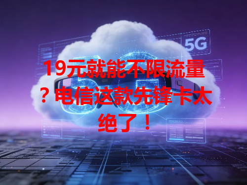 19元就能不限流量？电信这款先锋卡太绝了！