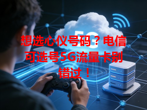 想选心仪号码？电信可选号5G流量卡别错过！