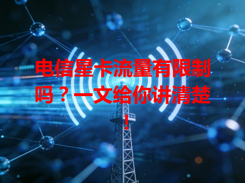 电信星卡流量有限制吗？一文给你讲清楚！