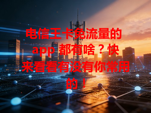 电信王卡免流量的 app 都有啥？快来看看有没有你常用的！