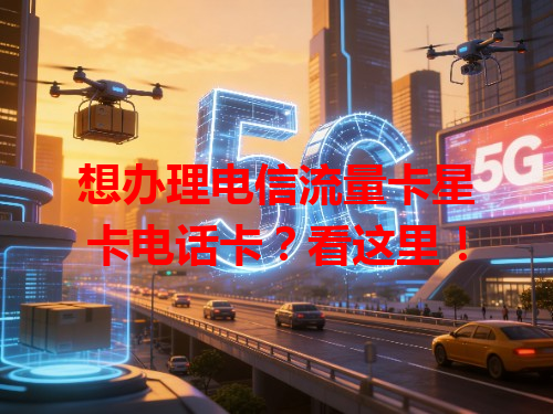 想办理电信流量卡星卡电话卡？看这里！