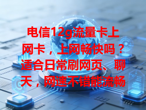 电信12g流量卡上网卡，上网畅快吗？适合日常刷网页、聊天，网速不错能流畅看视频。但常看高清或下载大文件，12g流量可能不够，总体适合轻度上网需求。