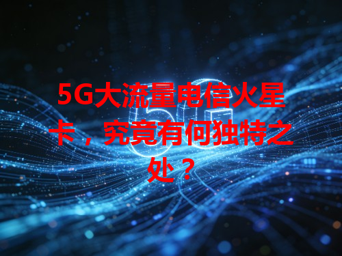 5G大流量电信火星卡，究竟有何独特之处？