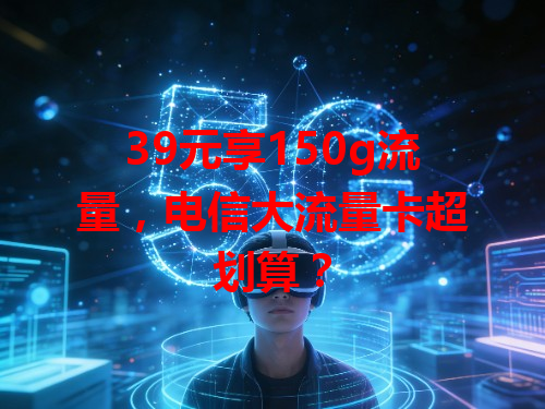 39元享150g流量，电信大流量卡超划算？