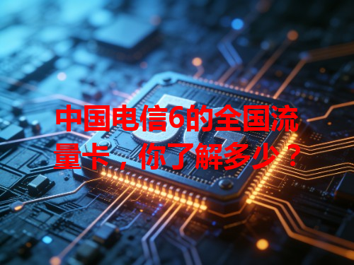 中国电信6的全国流量卡，你了解多少？