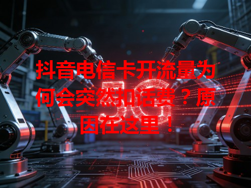 抖音电信卡开流量为何会突然扣话费？原因在这里！