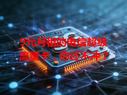9元月租的电信超级流量卡，你还不冲？
