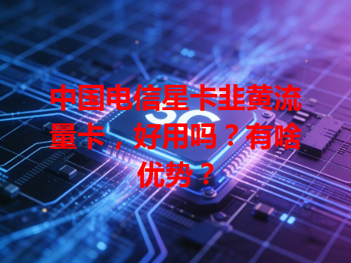 中国电信星卡韭黄流量卡，好用吗？有啥优势？