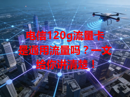 电信120g流量卡是通用流量吗？一文给你讲清楚！