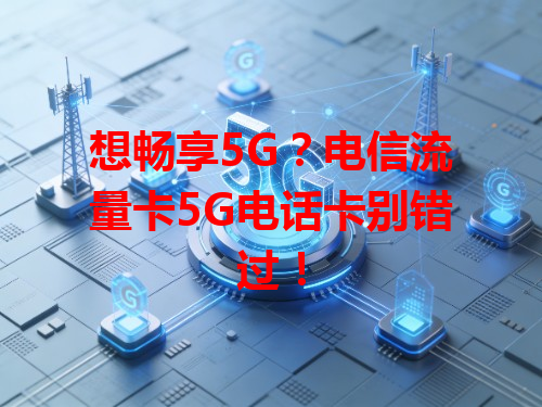 想畅享5G？电信流量卡5G电话卡别错过！