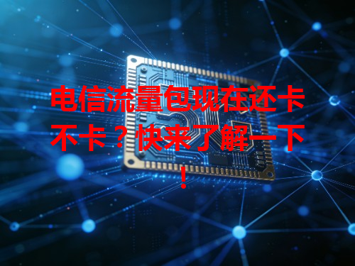 电信流量包现在还卡不卡？快来了解一下！