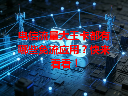 电信流量大王卡都有哪些免流应用？快来看看！