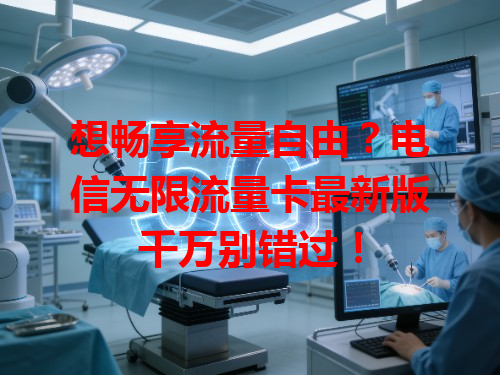 想畅享流量自由？电信无限流量卡最新版千万别错过！