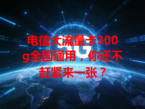 电信大流量卡300g全国通用，你还不赶紧来一张？