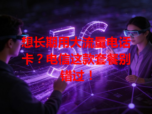 想长期用大流量电话卡？电信这款套餐别错过！
