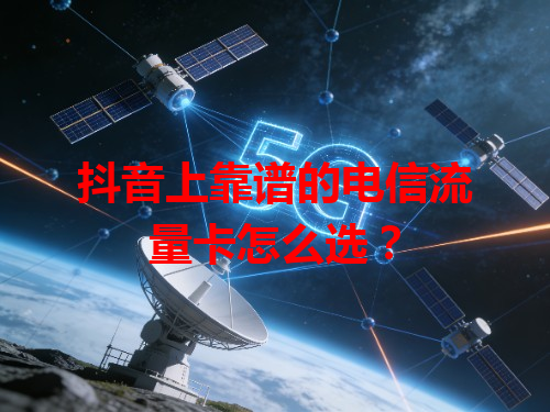 抖音上靠谱的电信流量卡怎么选？