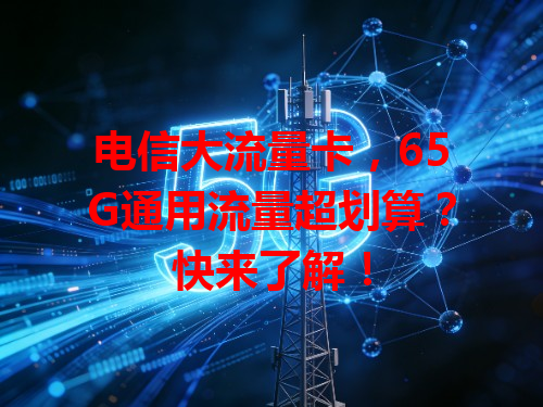 电信大流量卡，65G通用流量超划算？快来了解！