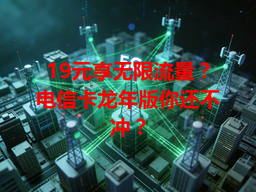 19元享无限流量？电信卡龙年版你还不冲？