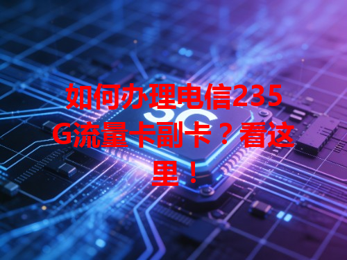 如何办理电信235G流量卡副卡？看这里！