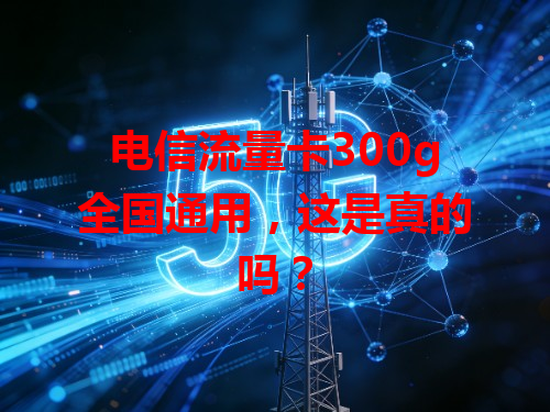 电信流量卡300g全国通用，这是真的吗？