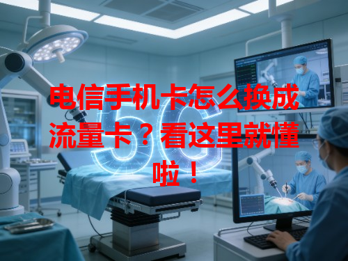 电信手机卡怎么换成流量卡？看这里就懂啦！