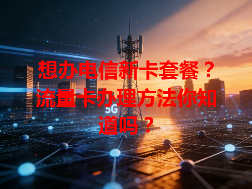 想办电信新卡套餐？流量卡办理方法你知道吗？