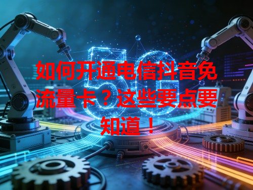 如何开通电信抖音免流量卡？这些要点要知道！
