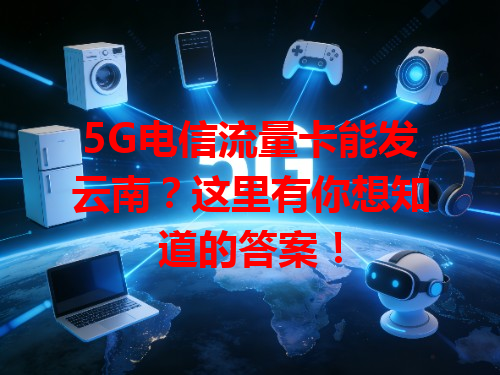 5G电信流量卡能发云南？这里有你想知道的答案！