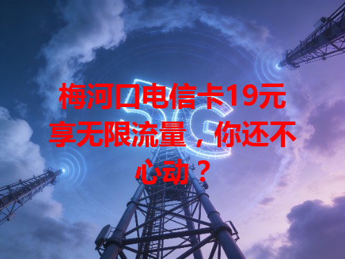 梅河口电信卡19元享无限流量，你还不心动？