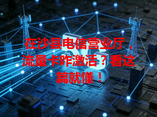 在沙县电信营业厅，流量卡咋激活？看这篇就懂！