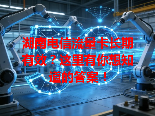 湖南电信流量卡长期有效？这里有你想知道的答案！