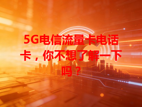 5G电信流量卡电话卡，你不想了解一下吗？