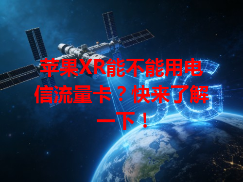 苹果XR能不能用电信流量卡？快来了解一下！