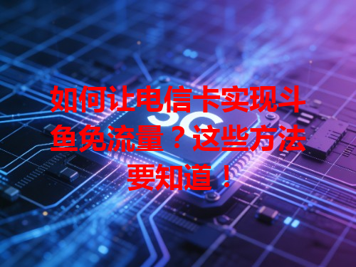 如何让电信卡实现斗鱼免流量？这些方法要知道！