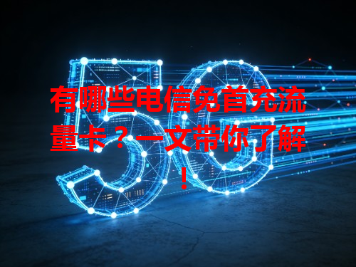 有哪些电信免首充流量卡？一文带你了解！