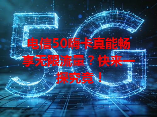 电信50嗨卡真能畅享无限流量？快来一探究竟！
