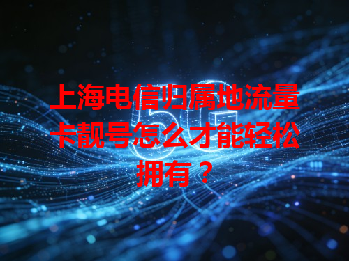 上海电信归属地流量卡靓号怎么才能轻松拥有？