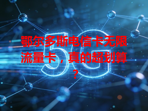 鄂尔多斯电信卡无限流量卡，真的超划算？