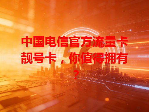 中国电信官方流量卡靓号卡，你值得拥有？