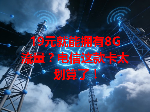 19元就能拥有8G流量？电信这款卡太划算了！