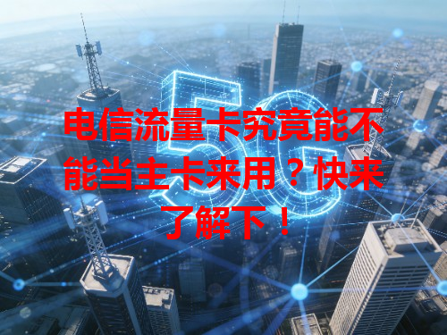 电信流量卡究竟能不能当主卡来用？快来了解下！