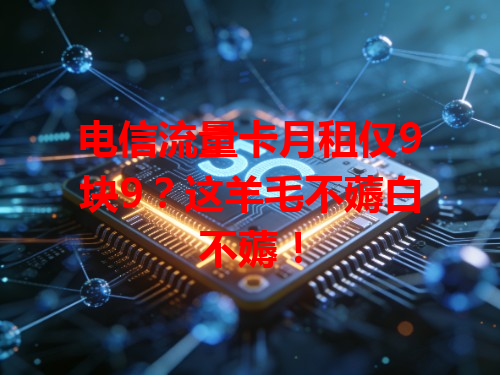 电信流量卡月租仅9块9？这羊毛不薅白不薅！
