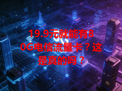 19.9元就能有80G电信流量卡？这是真的吗？