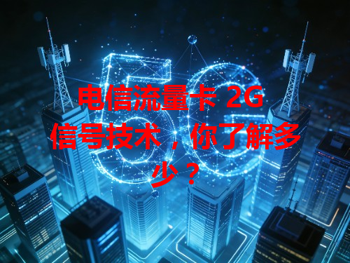 电信流量卡 2G 信号技术，你了解多少？
