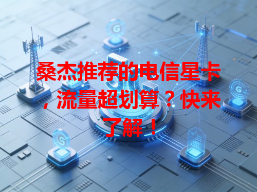桑杰推荐的电信星卡，流量超划算？快来了解！