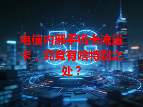 电信内部手机卡流量卡，究竟有啥特别之处？
