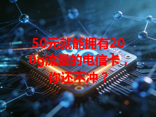 50元就能拥有200g流量的电信卡，你还不冲？