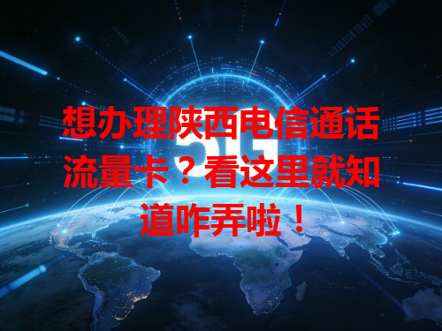想办理陕西电信通话流量卡？看这里就知道咋弄啦！