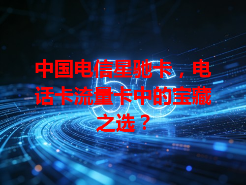 中国电信星驰卡，电话卡流量卡中的宝藏之选？